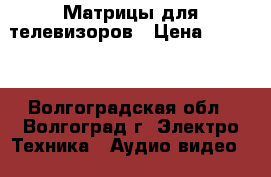 Матрицы для телевизоров › Цена ­ 3 100 - Волгоградская обл., Волгоград г. Электро-Техника » Аудио-видео   . Волгоградская обл.,Волгоград г.